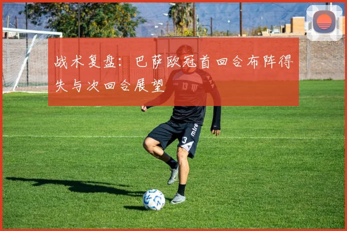 战术复盘：巴萨欧冠首回合布阵得失与次回合展望