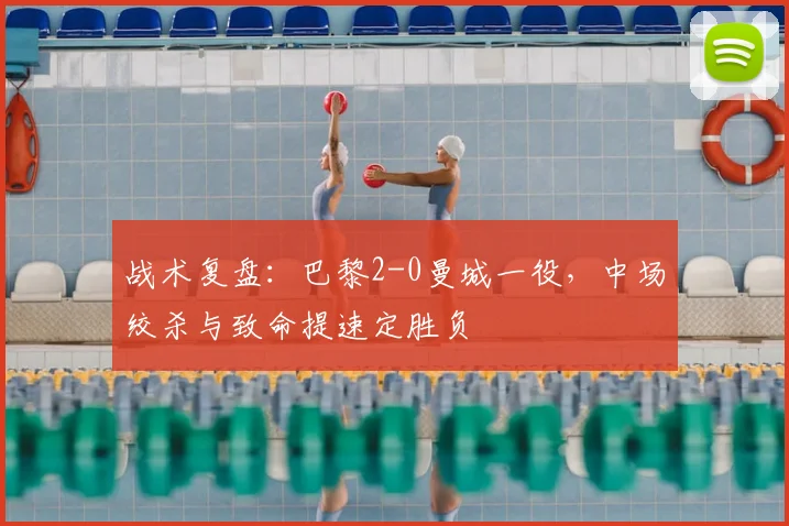 战术复盘：巴黎2-0曼城一役，中场绞杀与致命提速定胜负