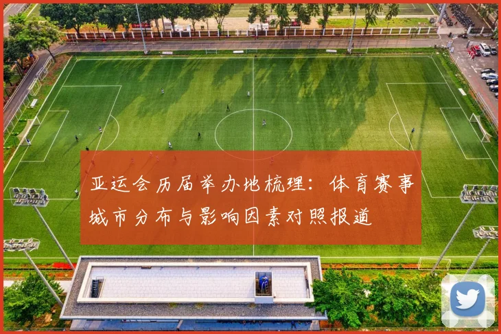 亚运会历届举办地梳理：体育赛事城市分布与影响因素对照报道