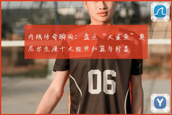 内线传奇瞬间：盘点“大鲨鱼”奥尼尔生涯十大经典扣篮与封盖