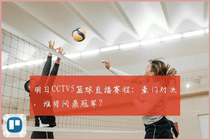 明日CCTV5篮球直播赛程：豪门对决，谁将问鼎冠军？