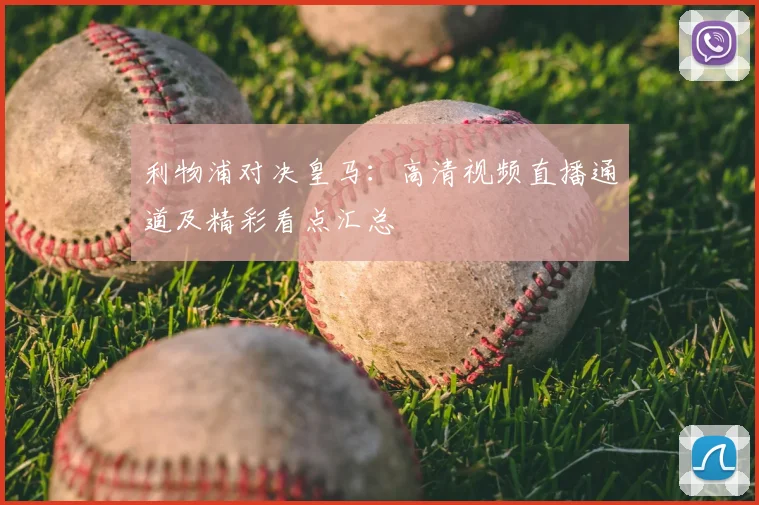 利物浦对决皇马：高清视频直播通道及精彩看点汇总