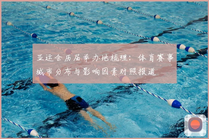 亚运会历届举办地梳理：体育赛事城市分布与影响因素对照报道