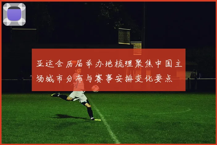 亚运会历届举办地梳理聚焦中国主场城市分布与赛事安排变化要点