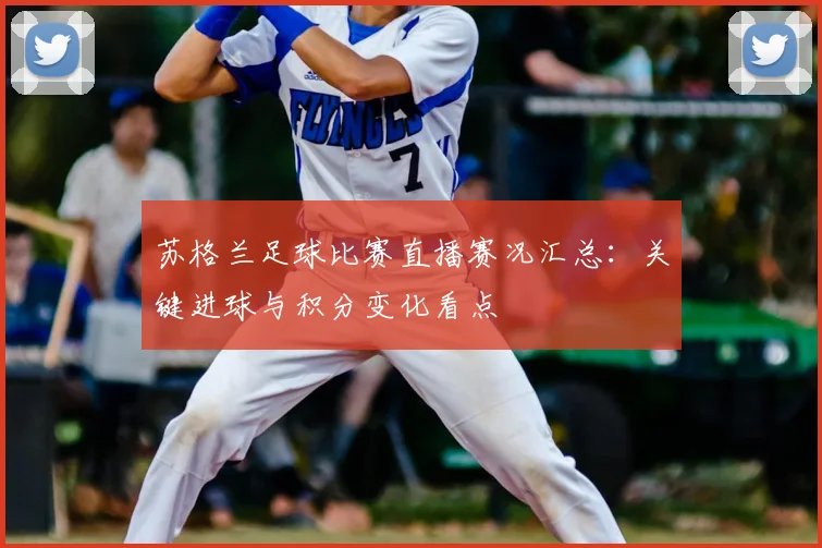 苏格兰足球比赛直播赛况汇总：关键进球与积分变化看点
