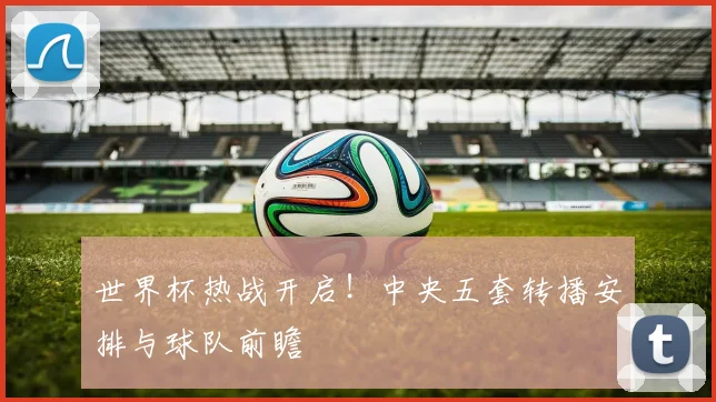 世界杯热战开启！中央五套转播安排与球队前瞻