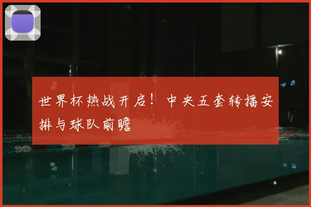 世界杯热战开启！中央五套转播安排与球队前瞻