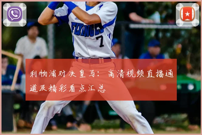 利物浦对决皇马：高清视频直播通道及精彩看点汇总