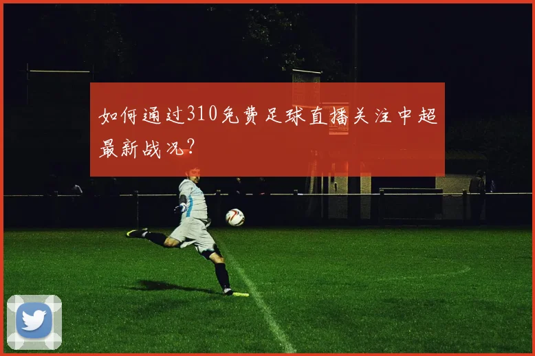 如何通过310免费足球直播关注中超最新战况？