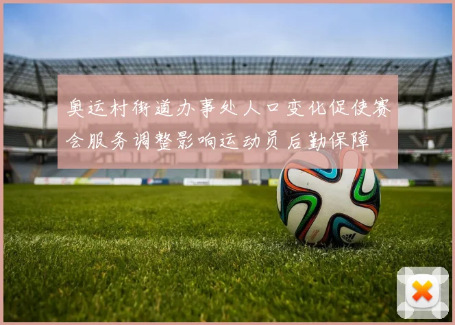 奥运村街道办事处人口变化促使赛会服务调整影响运动员后勤保障