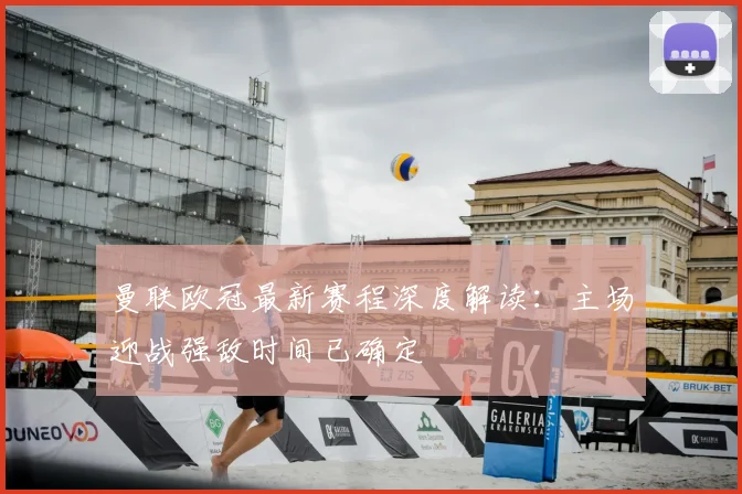 曼联欧冠最新赛程深度解读：主场迎战强敌时间已确定