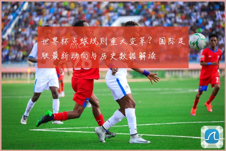 世界杯点球规则重大变革？国际足联最新动向与历史数据解读