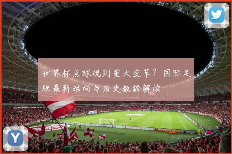 世界杯点球规则重大变革？国际足联最新动向与历史数据解读