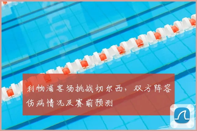 利物浦客场挑战切尔西，双方阵容伤病情况及赛前预测