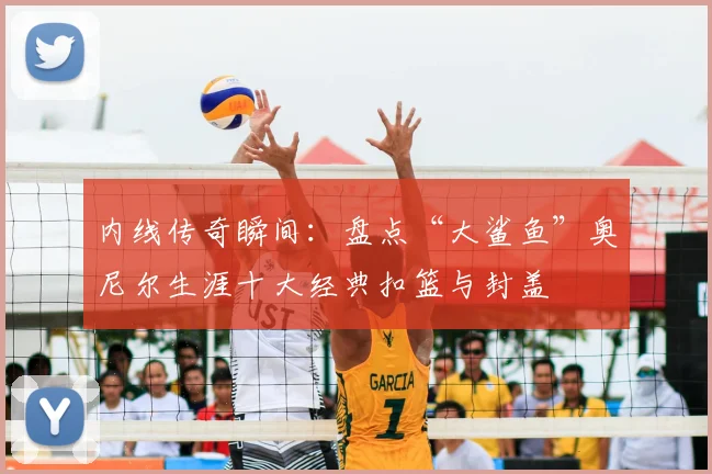 内线传奇瞬间：盘点“大鲨鱼”奥尼尔生涯十大经典扣篮与封盖