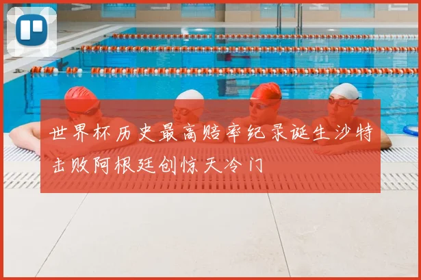 世界杯历史最高赔率纪录诞生沙特击败阿根廷创惊天冷门