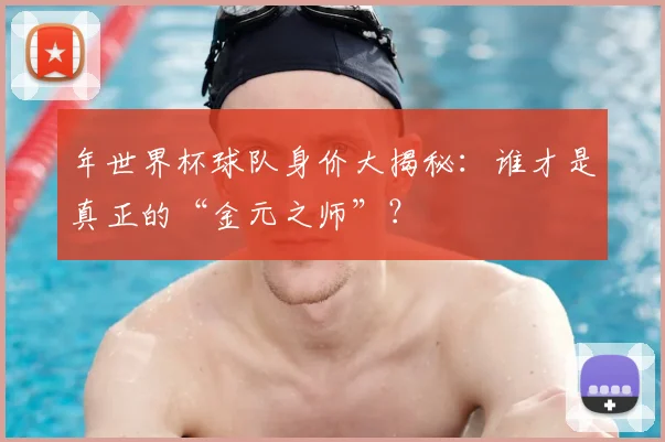 年世界杯球队身价大揭秘：谁才是真正的“金元之师”？