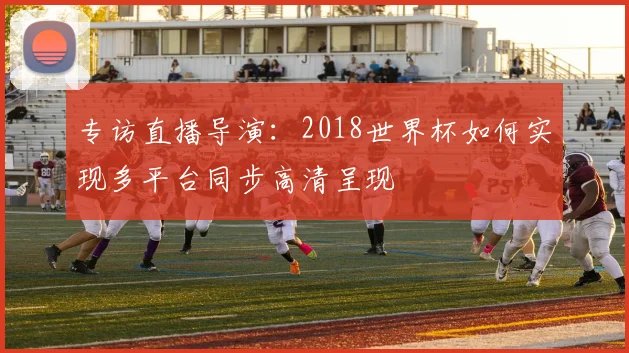 专访直播导演：2018世界杯如何实现多平台同步高清呈现