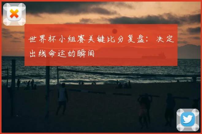 世界杯小组赛关键比分复盘：决定出线命运的瞬间