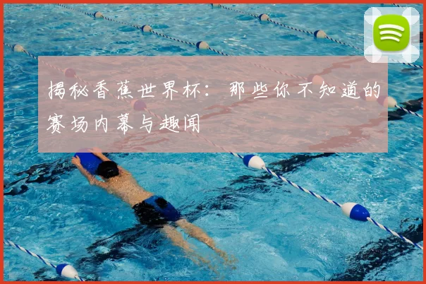 揭秘香蕉世界杯：那些你不知道的赛场内幕与趣闻