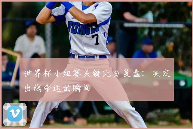 世界杯小组赛关键比分复盘：决定出线命运的瞬间