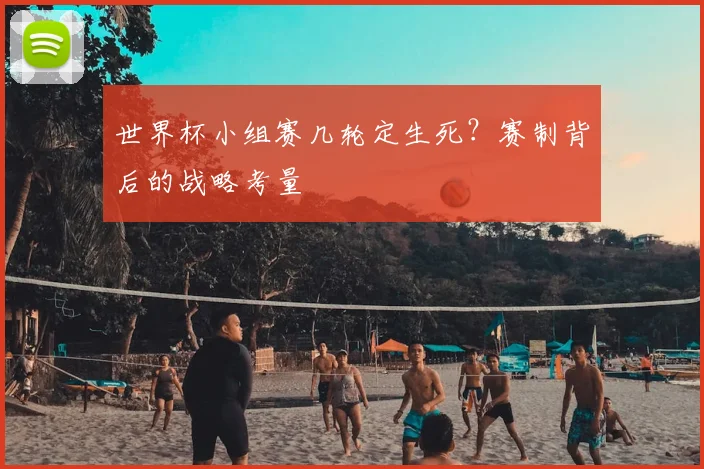 世界杯小组赛几轮定生死？赛制背后的战略考量