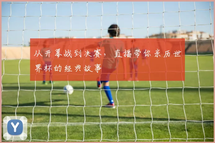 从开幕战到决赛，直播带你亲历世界杯的经典故事