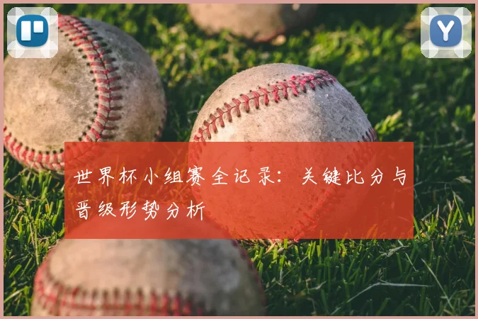 世界杯小组赛全记录：关键比分与晋级形势分析