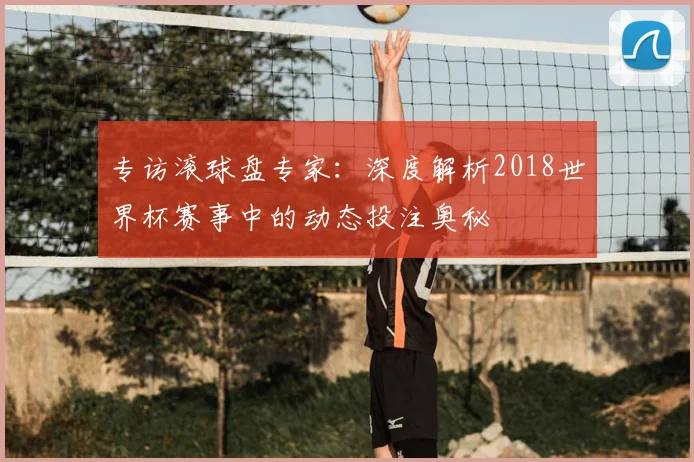 专访滚球盘专家：深度解析2018世界杯赛事中的动态投注奥秘