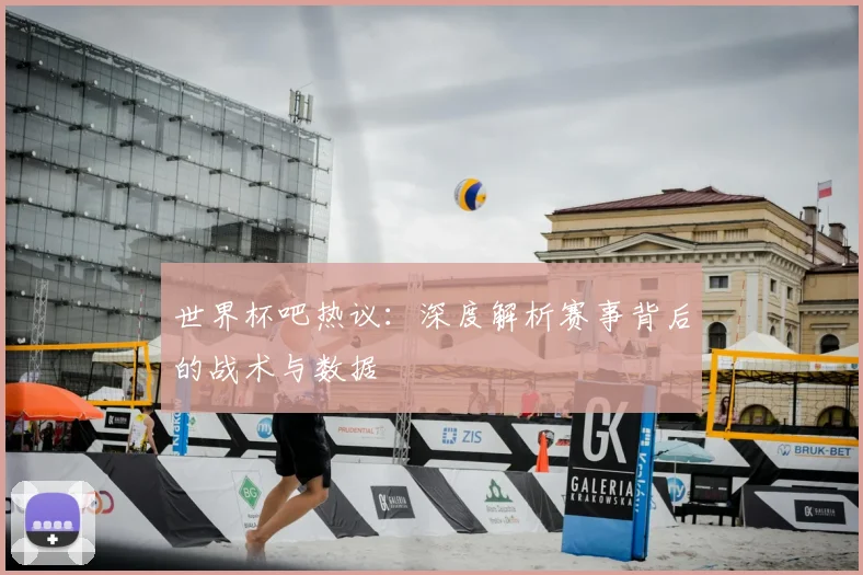 世界杯吧热议:深度解析赛事背后的战术与数据
