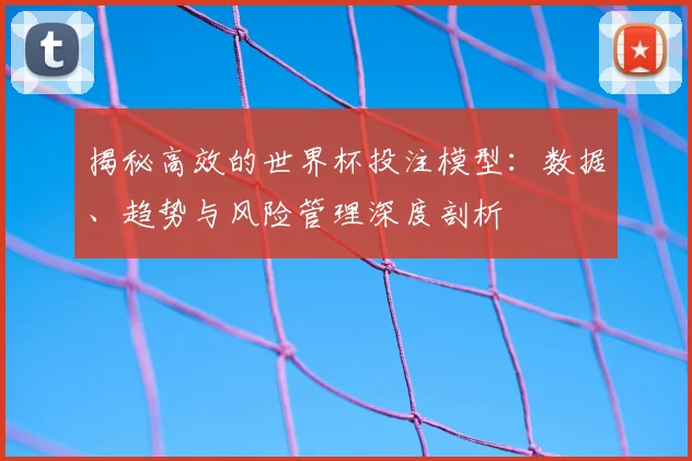 揭秘高效的世界杯投注模型:数据、趋势与风险管理深度剖析