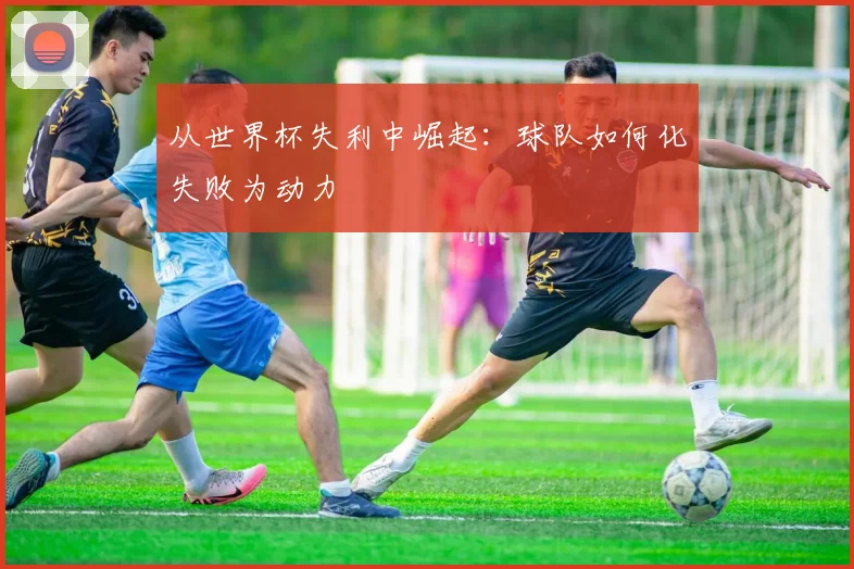 从世界杯失利中崛起：球队如何化失败为动力