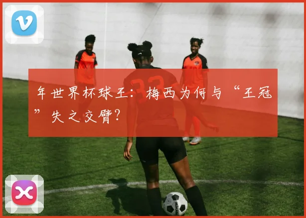 年世界杯球王：梅西为何与“王冠”失之交臂？