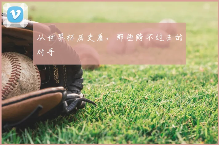 从世界杯历史看,那些跨不过去的对手