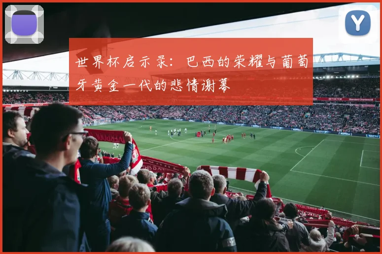 世界杯启示录：巴西的荣耀与葡萄牙黄金一代的悲情谢幕