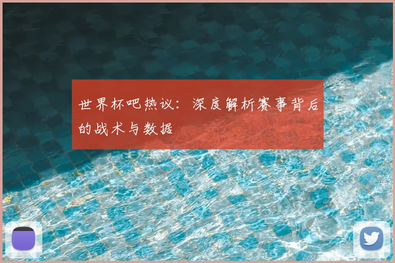 世界杯吧热议:深度解析赛事背后的战术与数据