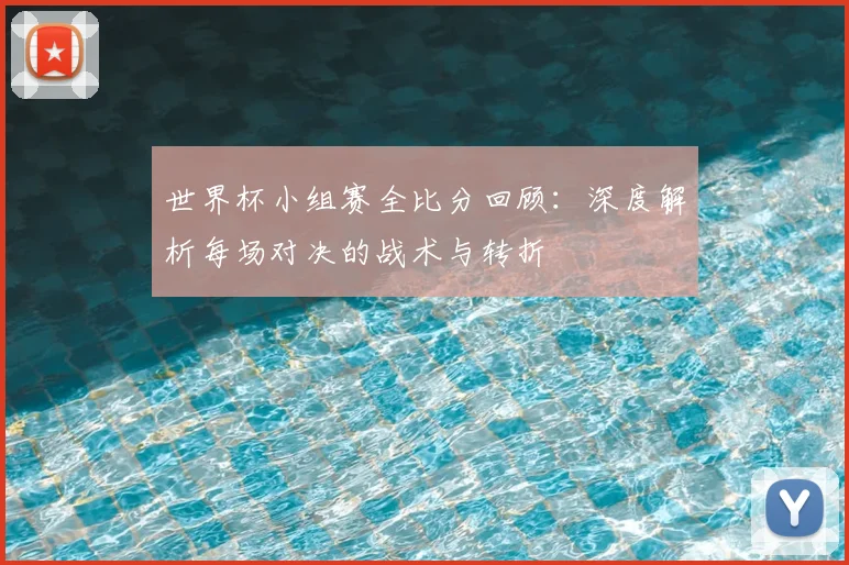 世界杯小组赛全比分回顾：深度解析每场对决的战术与转折