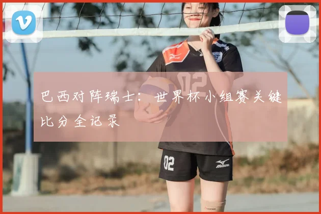 巴西对阵瑞士：世界杯小组赛关键比分全记录