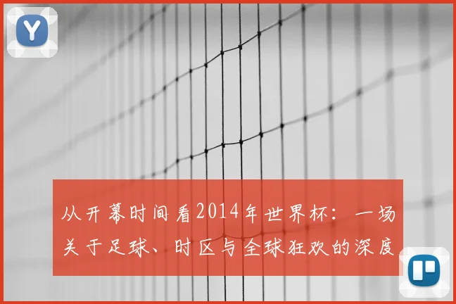 从开幕时间看2014年世界杯：一场关于足球、时区与全球狂欢的深度研究