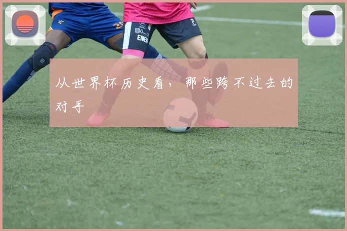 从世界杯历史看,那些跨不过去的对手