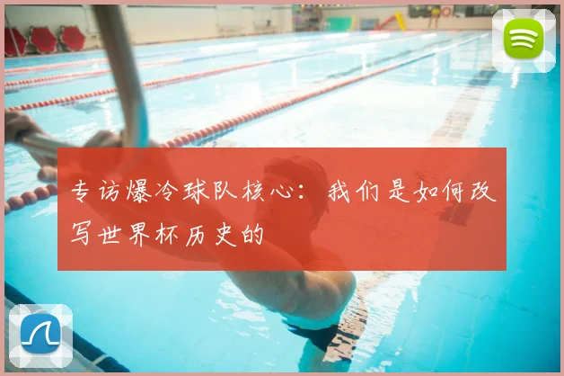 专访爆冷球队核心：我们是如何改写世界杯历史的