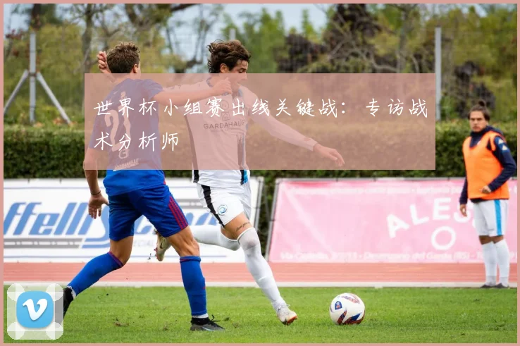 世界杯小组赛出线关键战：专访战术分析师
