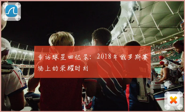 专访球星回忆录：2018年俄罗斯赛场上的荣耀时刻
